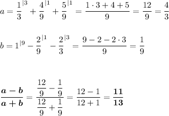 \displaystyle a=\frac{1}{3}^{|3}+\frac{4}{9}^{|1}+\frac{5}{9}^{|1}=\frac{1\cdot 3+4+5}{9}=\frac{12}{9}=\frac{4}{3}b=1^{|9}-\frac{2}{9}^{|1}-\frac{2}{3}^{|3}=\frac{9-2-2\cdot 3}{9}=\frac{1}{9}boldsymbol{\frac{a-b}{a+b}}=\frac{\dfrac{12}{9}-\dfrac{1}{9}}{\dfrac{12}{9}+\dfrac{1}{9}}=\frac{12-1}{12+1}=\bf \frac{11}{13}