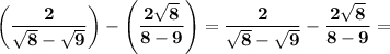 \displaystyle \bf \left(\frac{2}{\sqrt{8}-\sqrt{9}}\right)-\left(\frac{2\sqrt{8}}{8-9}\right)=\frac {2}{\sqrt 8 - \sqrt 9 }-\frac {2\sqrt 8}{8-9}=