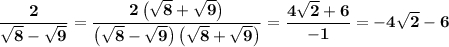 \displaystyle \bf \frac{2}{\sqrt{8}-\sqrt{9}}=\frac{2\left(\sqrt{8}+\sqrt{9}\right)}{\left(\sqrt{8}-\sqrt{9}\right)\left(\sqrt{8}+\sqrt{9}\right)}=\frac{4\sqrt{2}+6}{-1}=-4\sqrt{2}-6
