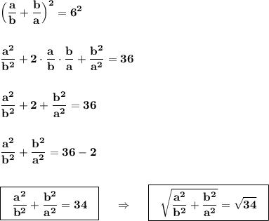 \displaystyle \bf\Big(\frac{a}{b}+\dfrac{b}{a}\Big)^2=6^2frac{a^2}{b^2}+2\cdot \frac{a}{b}\cdot \frac{b}{a}+\frac{b^2}{a^2}=36frac{a^2}{b^2}+2+\frac{b^2}{a^2}=36frac{a^2}{b^2}+\frac{b^2}{a^2}=36-2boxed{\bf \ \ \frac{a^2}{b^2}+\frac{b^2}{a^2}=34\ \ }\ \ \ \ \Rightarrow \ \ \ \ \boxed{\bf \ \ \sqrt{\frac{a^2}{b^2}+\frac{b^2}{a^2}}=\sqrt{34}\ \ }