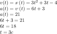 v(t) = {s}^{.} (t) = 3 {t}^{2} + 3t - 4 \\ a(t) = {v}^{.} (t) = 6t + 3 \\ a(t) = 21 \\ 6t + 3 = 21 \\ 6t = 18 \\ t = 3c \\