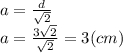 a=\frac{d}{\sqrt{2} } \\a=\frac{3\sqrt{2} }{\sqrt{2} } =3(cm)
