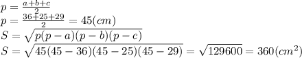 p = \frac{a+b+c}{2} \\p=\frac{36+25+29}{2} =45(cm)\\S=\sqrt{p(p-a)(p-b)(p-c)}\\S=\sqrt{45(45-36)(45-25)(45-29)}=\sqrt{ 129600}=360(cm^{2} )