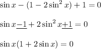 \displaystyle \sin x -(1-2\sin^2x)+1=0 \sin x\underline{ -1}+2\sin ^2x\underline{+1}=0 \sin x(1+2\sin x)=0