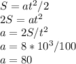 S=at^{2}/2\\2S=at^{2}\\a=2S/t^{2}\\a = 8 * 10 ^{3}/100\\a = 80