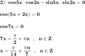 \bf \displaystyle 2)\ \ cos5x\cdot cos2a-sin5a\cdot sin2a=0cos(5x+2x)=0cos7x=07x=\frac{\pi }{2}+\pi n\ \ ,\ \ n\in Zx=\frac{\pi }{14}+\frac{\pi n}{7}\ \ ,\ \ n\in Z