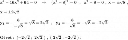 \bf x^4-16x^2+64=0\ \ \ \to \ \ \ (x^2-8)^2=0\ \ ,\ \ x^2-8=0\ ,\ x=\pm \sqrt8\ ,x=\pm 2\sqrt2y_1=-\dfrac{8}{-\sqrt8}=\sqrt{8}=2\sqrt2\ \ ,\ \ y_2=-\dfrac{8}{\sqrt8}=-\sqrt8=-2\sqrt2Otvet:\ (-2\sqrt2\ ;\ 2\sqrt2\ )\ ,\ (\ 2\sqrt2\ ;-2\sqrt2\ )\ .