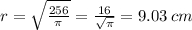 r = \sqrt{ \frac{256}{\pi} } = \frac{16}{ \sqrt{\pi} } = 9.03 \: cm