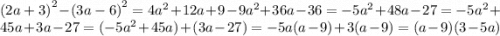 {(2a + 3)}^{2} - {(3a - 6)}^{2} = 4 {a}^{2} + 12a + 9 - 9 {a}^{2} + 36a - 36 = - 5 {a}^{2} + 48a - 27 = - 5 {a}^{2} + 45a + 3a - 27 = ( - 5 {a}^{2} + 45a) + (3a - 27) = - 5a(a - 9) + 3(a - 9) = (a - 9)(3 - 5a)