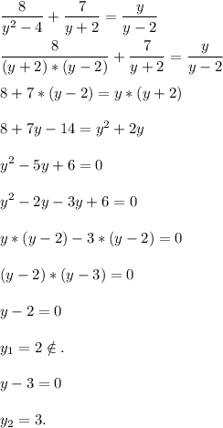 \displaystyle\\\frac{8}{y^2-4}+\frac{7}{y+2} =\frac{y}{y-2} frac{8}{(y+2)*(y-2)}+\frac{7}{y+2} =\frac{y}{y-2} 8+7*(y-2)=y*(y+2)8+7y-14=y^2+2yy^2-5y+6=0y^2-2y-3y+6=0y*(y-2)-3*(y-2)=0(y-2)*(y-3)=0y-2=0y_1=2\notin.y-3=0y_2=3.