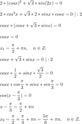 \displaystyle2*(cosx)^2+\sqrt{3}*sin(2x)=0 2*cos^2x+\sqrt{3}*2*sinx*cosx=0\ |:2cosx*(cosx+\sqrt{3} *sinx)=0cosx=0x_1=\frac{\pi }{2}+\pi n,\ \ \ n\in Z .cosx+\sqrt{3}*sinx=0\ |:2cosx*\frac{1}{2} +sinx*\frac{\sqrt{3} }{2} =0cosx*cos\frac{\pi }{3} +sinx*sin\frac{\pi }{3} =0cos(x-\frac{\pi }{3} )=0x-\frac{\pi }{3} =\frac{\pi }{2}+\pi nx_2=\frac{\pi }{2}+\frac{\pi }{3} +\pi n=\frac{5\pi }{6} +\pi n,\ \ \ n\in Z.
