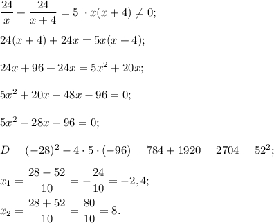 \dfrac{24}{x} +\dfrac{24}{x+4} =5|\cdot x(x+4) \neq 0;24(x+4) + 24x =5x(x+4);24x +96 +24x = 5x^{2} +20x;5x^{2} +20x -48x -96=0;5x^{2} -28x - 96=0;D =(-28)^{2} -4\cdot5\cdot (-96) =784 +1920= 2704= 52^{2} ;x{_1}= \dfrac{28-52}{10} =-\dfrac{24}{10} =-2,4;x{_2}= \dfrac{28+52}{10} =\dfrac{80}{10} =8.