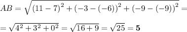 AB = \sqrt{ {(11 - 7)}^{2} + {( - 3 - ( - 6))}^{2} + {( - 9 - ( - 9))}^{2} } = \\ \\ = \sqrt{ {4}^{2} + {3}^{2} + {0}^{2} } = \sqrt{16 + 9} = \sqrt{25} = \bf 5