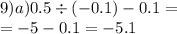 9)a)0.5 \div ( - 0.1) - 0.1 = \\ = - 5 - 0.1 = - 5.1