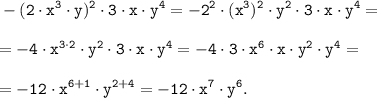 \displaystyle \tt -(2 \cdot x^3 \cdot y)^2 \cdot 3 \cdot x \cdot y^4 =-2^2 \cdot (x^3)^2 \cdot y^2 \cdot 3 \cdot x \cdot y^4 ==-4 \cdot x^{3 \cdot 2} \cdot y^2 \cdot 3 \cdot x \cdot y^4 =-4 \cdot 3 \cdot x^6 \cdot x \cdot y^2 \cdot y^4= =-12 \cdot x^{6+1} \cdot y^{2+4}=-12 \cdot x^7 \cdot y^6.