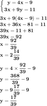\displaystyle\bf\\\left \{ {{y = 4x - 9} \atop {3x + 9y = 11 }} \right. \\ \\ 3x +9 (4x - 9) = 11 \\ 3x + 36x - 81 = 11 \\ 39x = 11 + 81 \\ 39x = 92 \\ x = \frac{92}{39 } \\ x = 2 \frac{14}{39} \\ \\ y = 4 \times \frac{92}{39} - 9 \\ y = \frac{368}{39} - 9 \\ y = 9\frac{17}{39} - 9 \\ y = \frac{17}{39}