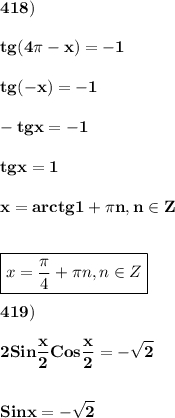 \displaystyle\bf\\418)tg(4\pi -x)=-1tg(-x)=-1-tgx=-1tgx=1x=arctg1+\pi n,n\in Zboxed{x=\frac{\pi }{4} +\pi n,n\in Z}419)2Sin\frac{x}{2} Cos\frac{x}{2} =-\sqrt{2} Sinx=-\sqrt{2}