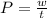 P =\frac{w}{t} \\