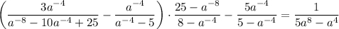 \bigg (\dfrac{3a^{-4} }{a^{-8} -10a^{-4} +25} -\dfrac{a^{-4} }{a^{-4}-5 } \bigg) \cdot \dfrac{25-a^{-8} }{8-a^{-4} }- \dfrac{5a^{-4} }{5-a^{-4} } =\dfrac{1 }{5a^{8}-a^{4} }