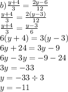 b) \frac{y + 4}{3} = \frac{2y - 6}{12} \\ \frac{y + 4}{3} = \frac{2(y - 3)}{12} \\ \frac{y + 4}{3} = \frac{y - 3}{6} \\ 6(y + 4) = 3(y - 3) \\ 6y + 24 = 3y - 9 \\ 6y - 3y = - 9 - 24 \\ 3y = - 33 \\ y = - 33 \div 3 \\ y = - 11