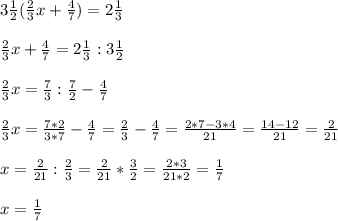 3\frac{1}{2} (\frac{2}{3}x + \frac{4}{7} )=2\frac{1}{3}frac{2}{3}x + \frac{4}{7} = 2\frac{1}{3} : 3\frac{1}{2} frac{2}{3} x = \frac{7}{3} :\frac{7}{2} -\frac{4}{7} frac{2}{3}x = \frac{7*2}{3*7} -\frac{4}{7} =\frac{2}{3} -\frac{4}{7} =\frac{2*7-3*4}{21} =\frac{14-12}{21} =\frac{2}{21} x=\frac{2}{21} :\frac{2}{3} =\frac{2}{21}*\frac{3}{2} =\frac{2*3}{21*2} =\frac{1}{7} x=\frac{1}{7}
