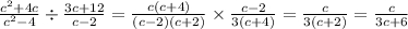 \frac{ {c}^{2} + 4c}{ {c}^{2} - 4} \div \frac{3c + 12}{c - 2} = \frac{c(c + 4)}{(c - 2)(c + 2)} \times \frac{c - 2}{3(c + 4)} = \frac{c}{3(c + 2)} = \frac{c}{3c + 6}