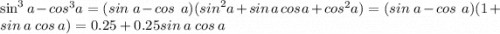 \sin ^{3} a - cos^{3} a = (sin \ a - cos \ \: a)( {sin}^{2} a + sin \: a \: cos \: a + {cos}^{2} a) =(sin \ a - cos \ \: a)( 1 + sin \: a \: cos \: a ) = 0.25 + 0.25sin \: a \: cos \: a