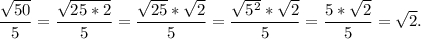 \displaystyle\\\frac{\sqrt{50} }{5} =\frac{\sqrt{25*2} }{5} =\frac{\sqrt{25}*\sqrt{2} }{5}=\frac{\sqrt{5^2}*\sqrt{2} }{5} =\frac{5*\sqrt{2} }{5} =\sqrt{2}.
