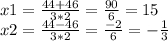 x1=\frac{44+46}{3*2} =\frac{90}{6} =15 \\x2=\frac{44-46}{3*2}=\frac{-2}{6} =-\frac{1}{3} \\