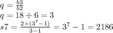 q = \frac{b3}{b2} \\ q = 18 \div 6 = 3 \\ s7 =\frac{2 \times( {3}^{7} - 1) }{3 - 1} = {3}^{7} - 1 = 2186