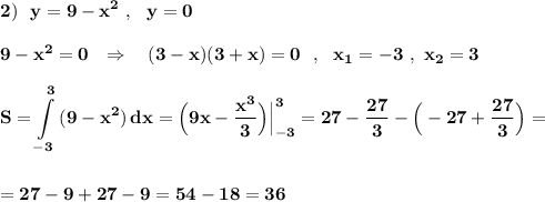 \displaystyle \bf 2)\ \ y=9-x^2\ ,\ \ y=09-x^2=0\ \ \Rightarrow \ \ \ (3-x)(3+x)=0\ \ ,\ \ x_1=-3\ ,\ x_2=3S=\int\limits^3_{-3}\, (9-x^2)\, dx=\Big(9x-\dfrac{x^3}{3}\Big)\Big|_{-3}^3=27-\frac{27}{3}-\Big(-27+\frac{27}{3}\Big)==27-9+27-9=54-18=36