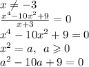 x\neq - 3 \\ \frac{ {x}^{4} - 10 {x}^{2} + 9}{x + 3} = 0 \\ {x}^{4} - 10 {x}^{2} + 9 = 0 \\ {x}^{2} = a, \: \: a \geqslant 0 \\ {a}^{2} - 10a + 9 = 0