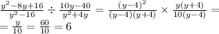 \frac{ {y}^{2} - 8y + 16}{ {y}^{2} - 16 } \div \frac{10y - 40}{ {y}^{2} + 4y} = \frac{(y - 4) {}^{2} }{(y - 4)(y + 4)} \times \frac{y(y + 4)}{10(y - 4)} = \\ = \frac{y}{10} = \frac{60}{10} = 6