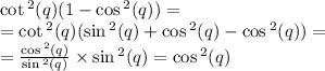 \cot {}^{2} (q) (1 - \cos {}^{2} (q) ) = \\ = \cot {}^{2} (q) ( \sin {}^{2} (q) + \cos {}^{2} (q) - \cos {}^{2} (q) ) = \\ = \frac{ \cos {}^{2} (q) }{ \sin {}^{2} (q) } \times \sin {}^{2} (q) = \cos {}^{2} (q)