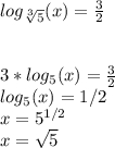 log_{\sqrt[3]{5} } (x) = \frac{3}{2}  3 * log_{{5} } (x) = \frac{3}{2} \\ log_{{5} } (x) = 1/2 \\x = 5^{1/2} \\x = \sqrt{5}