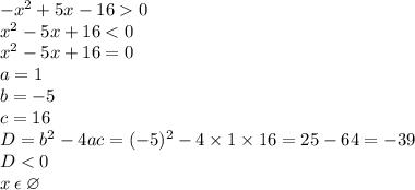 - {x}^{2} + 5x - 16 0 \\ {x}^{2} - 5x + 16 < 0 \\ {x}^{2} - 5x + 16 = 0 \\ a =1 \\ b = - 5\\ c = 16\\ D = {b}^{2} - 4ac = ( - 5) {}^{2} - 4 \times 1 \times 16 = 25 - 64 = - 39 \\ D < 0 \\ x \: \epsilon \: \varnothing