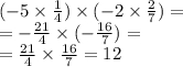 ( - 5 \times \frac{1}{4}) \times ( - 2 \times \frac{2}{7} ) = \\ = - \frac{21}{4} \times ( - \frac{16}{7} ) = \\ = \frac{21}{4} \times \frac{16}{7} = 12