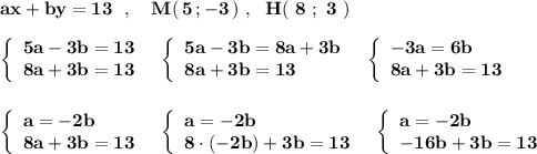 \bf ax+by=13\ \ ,\ \ \ M(\, 5\, ;-3\, )\ ,\ \ H(\ 8\ ;\ 3\ )left\{\begin{array}{l}\bf 5a-3b=13\\\bf 8a+3b=13\end{array}\right\ \ \left\{\begin{array}{l}\bf 5a-3b=8a+3b\\\bf 8a+3b=13\end{array}\right\ \ \left\{\begin{array}{l}\bf -3a=6b\\\bf 8a+3b=13\end{array}\rightleft\{\begin{array}{l}\bf a=-2b\\\bf 8a+3b=13\end{array}\right\ \ \left\{\begin{array}{l}\bf a=-2b\\\bf 8\cdot (-2b)+3b=13\end{array}\right\ \ \left\{\begin{array}{l}\bf a=-2b\\\bf -16b+3b=13\end{array}\right