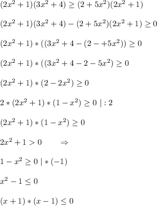 (2x^2 + 1)(3x^2+4) \geq (2 + 5x^2)(2x^2 + 1)(2x^2 + 1)(3x^2+4) - (2 + 5x^2)(2x^2 + 1)\geq 0(2x^2 + 1)*((3x^2+4 - (2 -+5x^2))\geq 0(2x^2 + 1)*((3x^2+4 - 2 - 5x^2)\geq 0(2x^2+1)*(2-2x^2)\geq 02*(2x^2+1)*(1-x^2)\geq 0\ |:2(2x^2+1)*(1-x^2)\geq 02x^2+1 0\ \ \ \ \ \ \Rightarrow1-x^2\geq 0\ |*(-1)x^2-1\leq 0(x+1)*(x-1)\leq 0