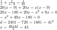 \frac{1}{x} + \frac{1}{x - 9} = \frac{1}{20} \\ 20(x - 9) + 20x = x(x - 9) \\ 20x - 180 + 20x - {x}^{2} + 9x = 0 \\ - {x}^{2} + 49x - 180 = 0 \\ d = 2401 - 720 = 1681 = {41}^{2} \\ x = \frac{49 + 41}{2} = 45