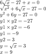 6 \sqrt{x} - 27 + x = 0 \\ \sqrt{ {x}^{2} } + 6 \sqrt{x} - 27 = 0 \\ {y}^{2} + 6y - 27 = 0 \\ y1 \times y2 = - 27 \\ y1 \times y2 = - 6 \\ y1 = - 9 \\ y2 = 3 \\ y = \sqrt{x} = 3 \\ x = 9