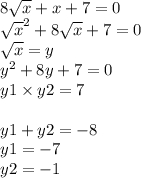8 \sqrt{x} + x + 7 = 0 \\ { \sqrt{x} }^{2} + 8 \sqrt{x} + 7= 0 \\ \sqrt{x} = y \\ {y}^{2} + 8y + 7 = 0 \\ y1 \times y2 = 7 \\ \\ y1 + y2 = - 8 \\ y1 = - 7 \\ y2 = - 1