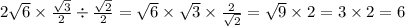 2 \sqrt{6} \times \frac{ \sqrt{3} }{2} \div \frac{ \sqrt{2} }{2} = \sqrt{6} \times \sqrt{3} \times \frac{2}{ \sqrt{2} } = \sqrt{9} \times 2 = 3 \times 2 = 6