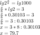 lg 2^\frac{x}{8} =lg1000\\\frac{x}{8} *lg2=3\\\frac{x}{8}*0.30103=3\\\frac{x}{8} =3:0.30103\\x=3*8:0.30103\\x=79.7\\