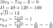 10v_{2}-7v_{2} -3=0\\ D=49+120=169\\\sqrt{D}= 13\\ v_{2;1} = \frac{7+13}{20} =1\\v_{2;2} =\frac{7-13}{20} = -\frac{6}{20}=-\frac{3}{10}